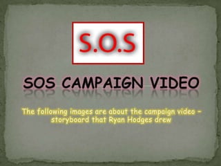 SOS CAMPAIGN VIDEO The following images are about the campaign video – storyboard that Ryan Hodges drew 