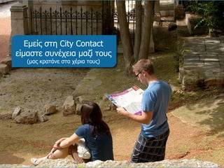 Εμείς στη  City Contact  είμαστε συνέχεια μαζί τους (μας κρατάνε στα χέρια τους) 
