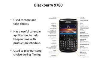 Blackberry 9780


• Used to store and
  take photos

• Has a useful calendar
  application, to help
  keep in time with
  production schedule.

• Used to play our song
  choice during filming
 