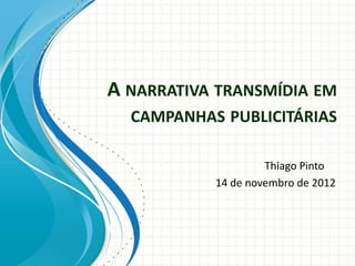 A NARRATIVA TRANSMÍDIA EM
  CAMPANHAS PUBLICITÁRIAS

                    Thiago Pinto
           14 de novembro de 2012
 