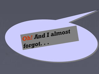 I al most
Oh ! And
forgo t. . .
 