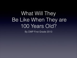 What Will They
Be Like When They are
100 Years Old?
By DMP First Grade 2013
 