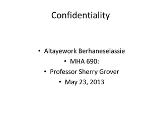 Confidentiality
• Altayework Berhaneselassie
• MHA 690:
• Professor Sherry Grover
• May 23, 2013
 