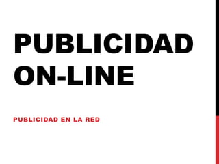 PUBLICIDAD
ON-LINE
PUBLICIDAD EN LA RED
 