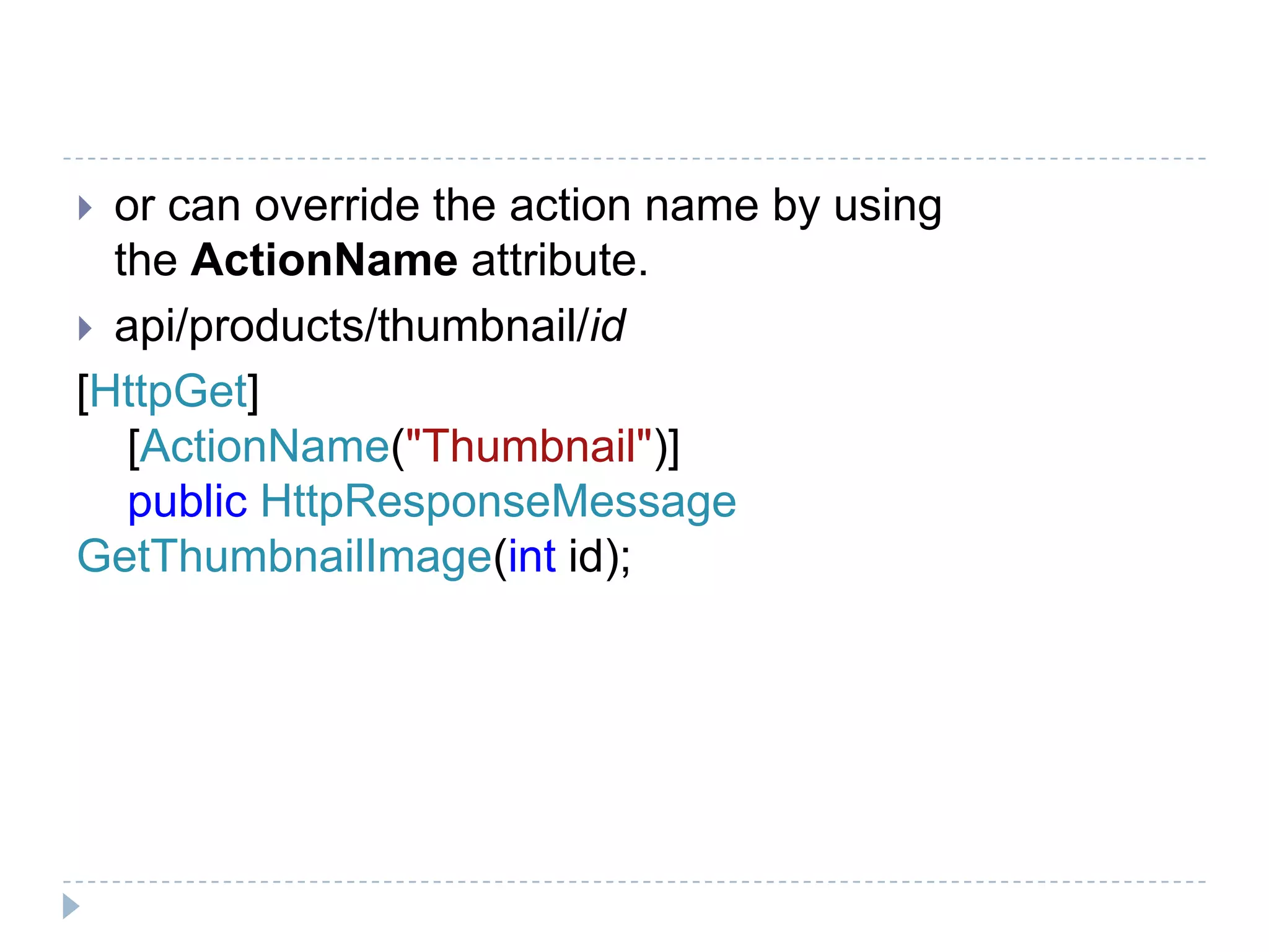  or can override the action name by using
the ActionName attribute.
 api/products/thumbnail/id
[HttpGet]
[ActionName("Thumbnail")]
public HttpResponseMessage
GetThumbnailImage(int id);
 