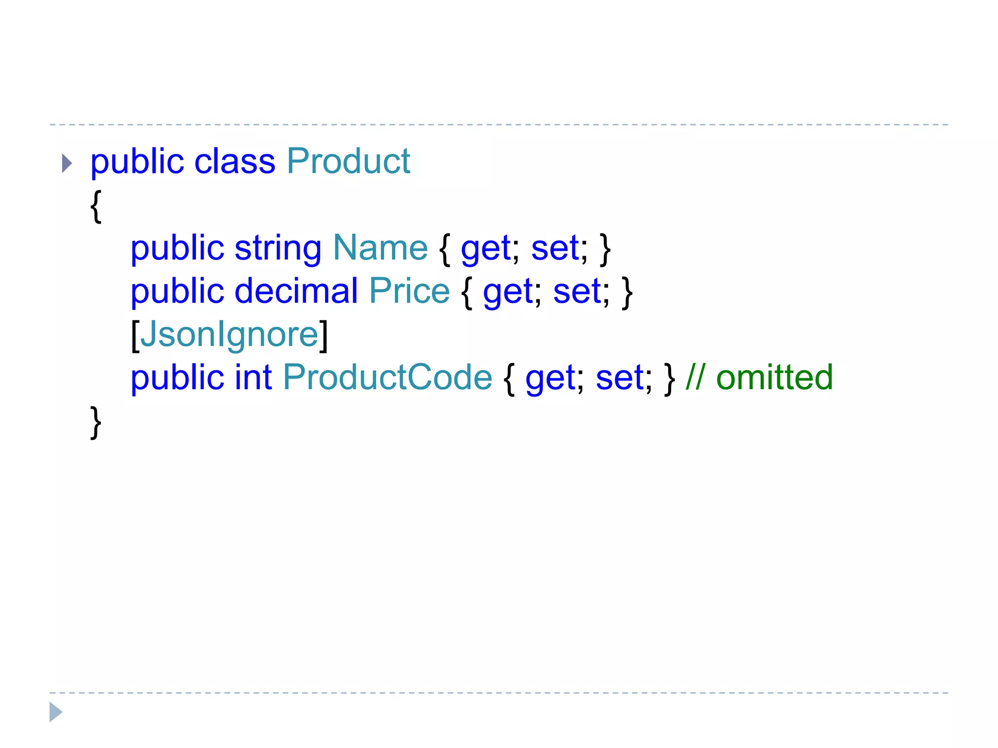  public class Product
{
public string Name { get; set; }
public decimal Price { get; set; }
[JsonIgnore]
public int ProductCode { get; set; } // omitted
}
 