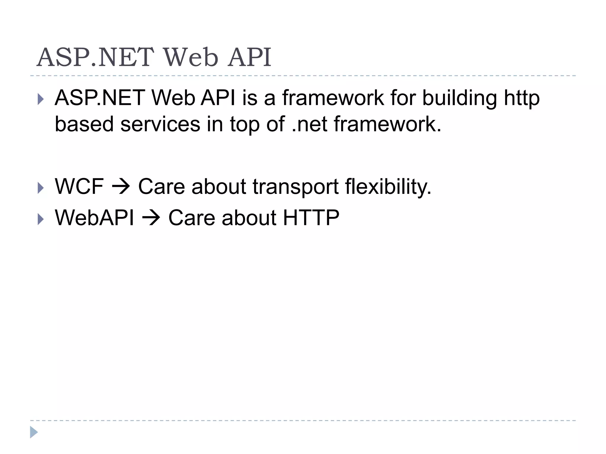 ASP.NET Web API
 ASP.NET Web API is a framework for building http
based services in top of .net framework.
 WCF  Care about transport flexibility.
 WebAPI  Care about HTTP
 