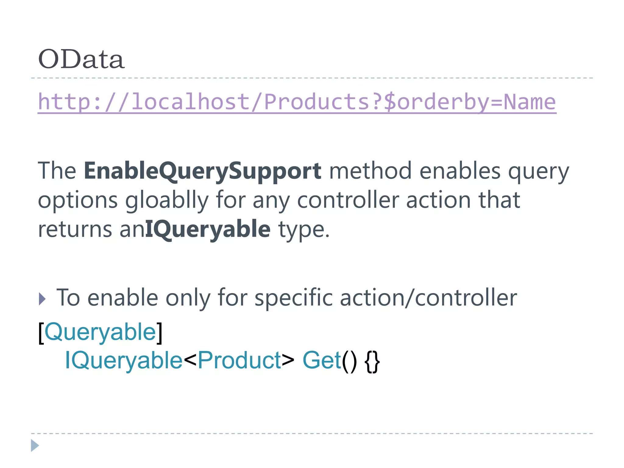 OData
http://localhost/Products?$orderby=Name
The EnableQuerySupport method enables query
options gloablly for any controller action that
returns anIQueryable type.
 To enable only for specific action/controller
[Queryable]
IQueryable<Product> Get() {}
 