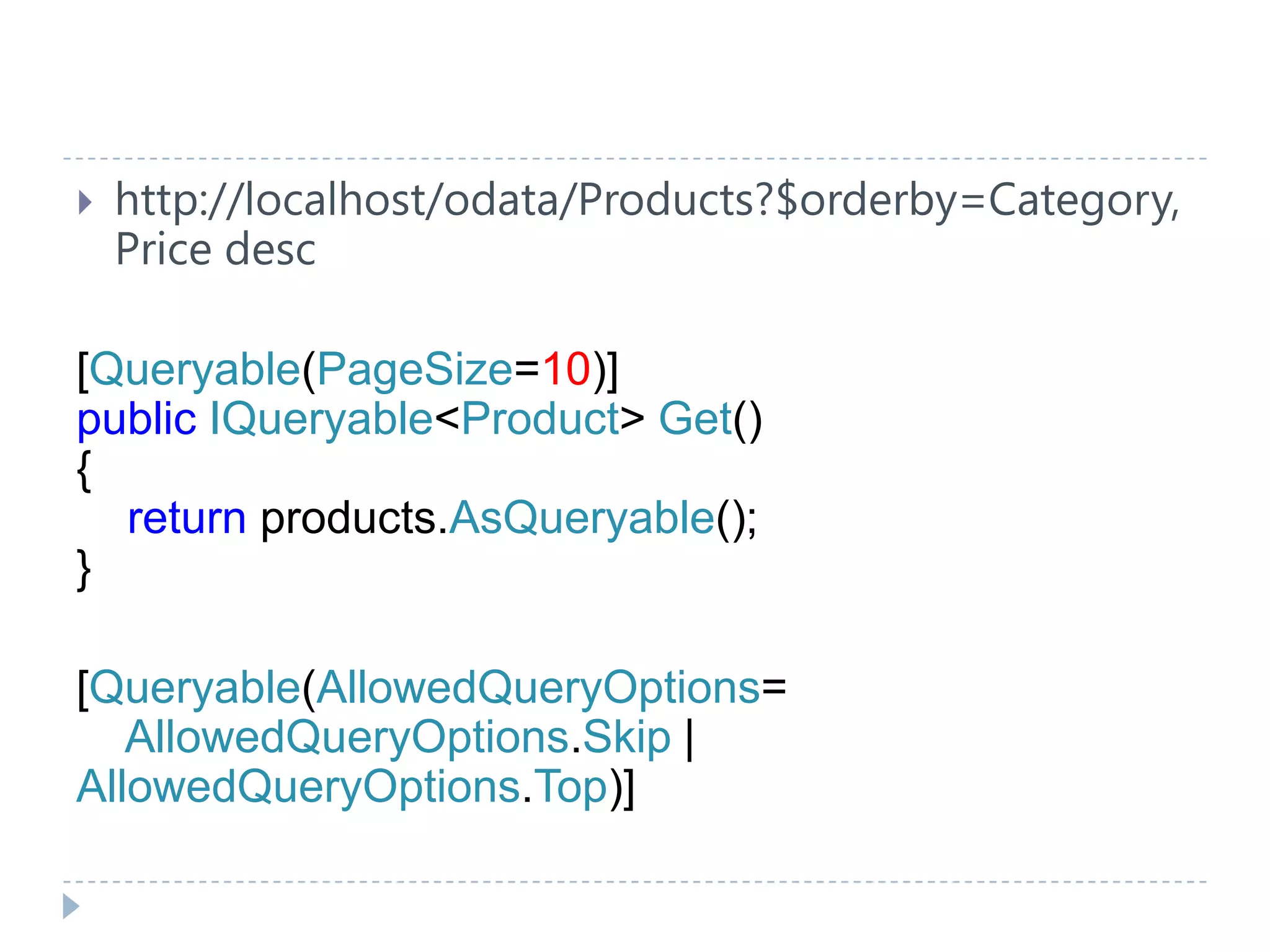  http://localhost/odata/Products?$orderby=Category,
Price desc
[Queryable(PageSize=10)]
public IQueryable<Product> Get()
{
return products.AsQueryable();
}
[Queryable(AllowedQueryOptions=
AllowedQueryOptions.Skip |
AllowedQueryOptions.Top)]
 