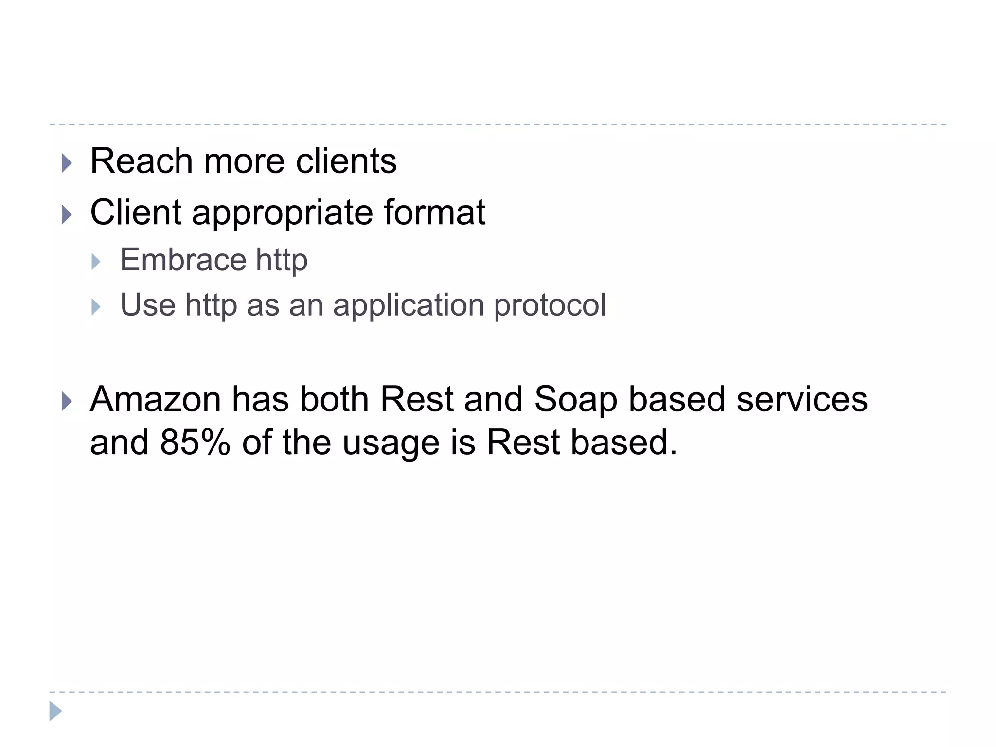  Reach more clients
 Client appropriate format
 Embrace http
 Use http as an application protocol
 Amazon has both Rest and Soap based services
and 85% of the usage is Rest based.
 