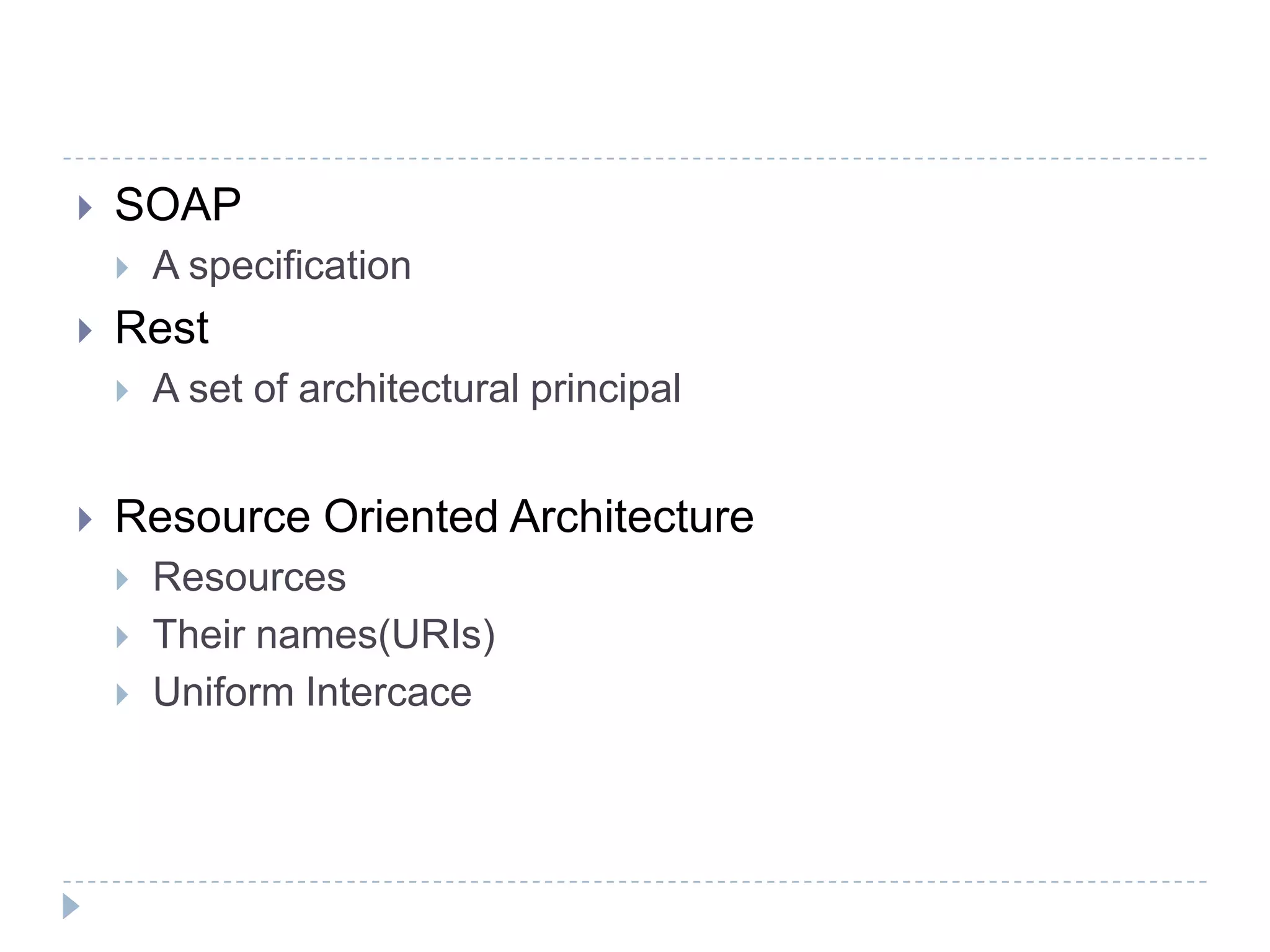  SOAP
 A specification
 Rest
 A set of architectural principal
 Resource Oriented Architecture
 Resources
 Their names(URIs)
 Uniform Intercace
 