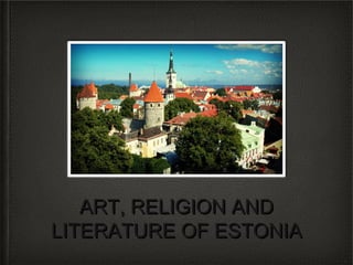 ART, RELIGION AND
LITERATURE OF ESTONIA

 