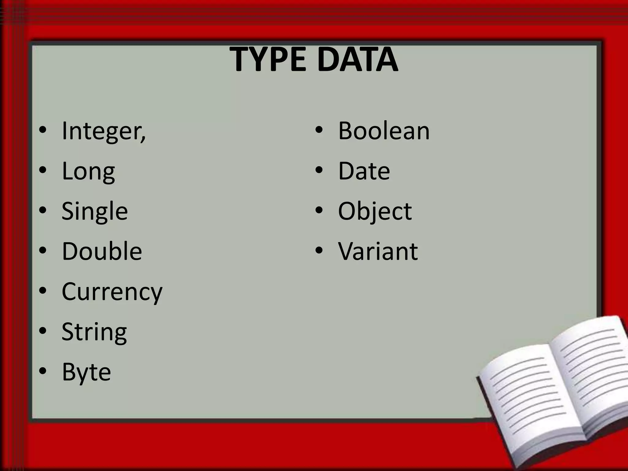 TYPE DATA
•
•
•
•
•
•
•

Integer,
Long
Single
Double
Currency
String
Byte

•
•
•
•

Boolean
Date
Object
Variant

 