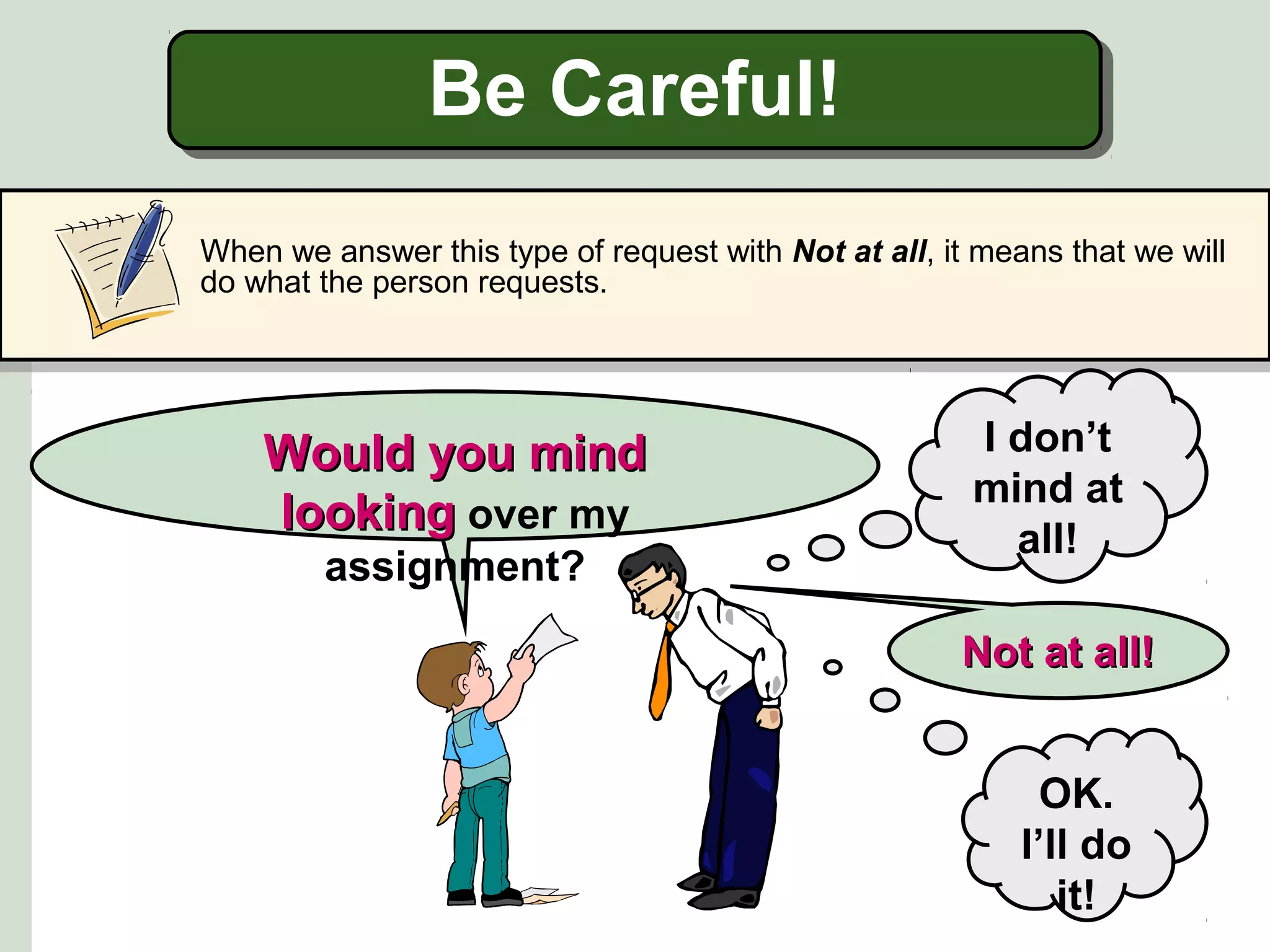 Be Careful!
When we answer this type of request with Not at all, it means that we will
do what the person requests.

Would you mind
looking over my
assignment?

I don’t
mind at
all!
Not at all!
OK.
I’ll do
it!

 