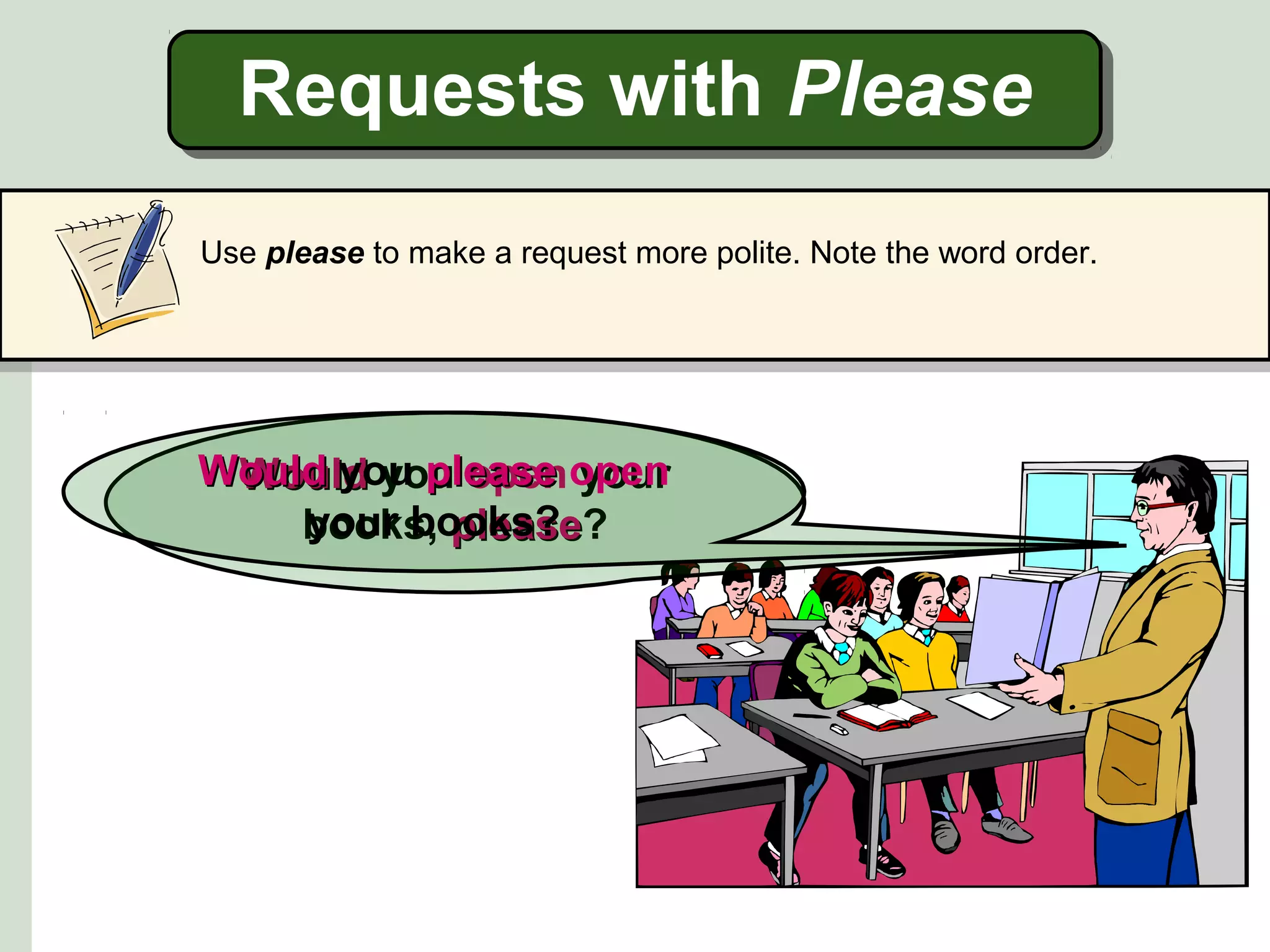 Requests with Please
Use please to make a request more polite. Note the word order.

Would you please open
Would you open your
your books?
books, please?
please

 