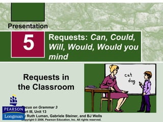 5

Requests: Can, Could,
Will, Would, Would you
mind

Requests in
the Classroom
Focus on Grammar 3
Part III, Unit 13
By Ruth Luman, Gabriele Steiner, and BJ Wells
Copyright © 2006. Pearson Education, Inc. All rights reserved.

 