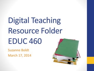 Digital Teaching
Resource Folder
EDUC 460
Suzanne Boldt
March 17, 2014
 