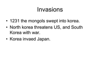 Invasions
• 1231 the mongols swept into korea.
• North korea threatens US, and South
Korea with war.
• Korea invaed Japan.