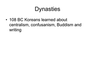 Dynasties
• 108 BC Koreans learned about
centralism, confusanism, Buddism and
writing