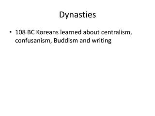 Dynasties
• 108 BC Koreans learned about centralism,
confusanism, Buddism and writing
 