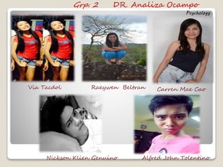 Grp. 2 DR. Analiza Ocampo 
Psychology 
Via Tacdol Raeywen Beltran Carren Mae Cao 
Nickson Klien Genuino Alfred John Tolentino 

