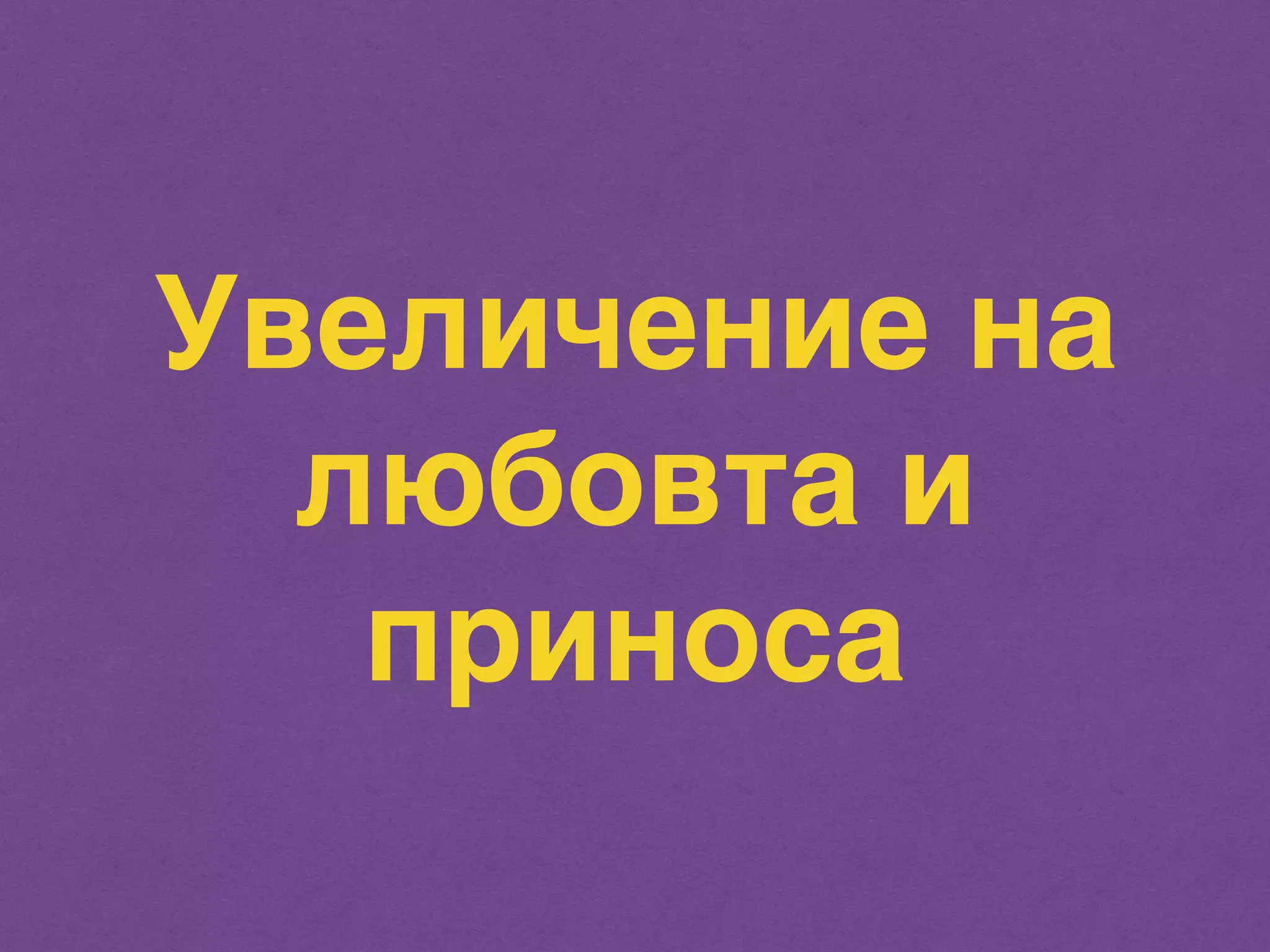 Увеличение на 
любовта и 
приноса 
 