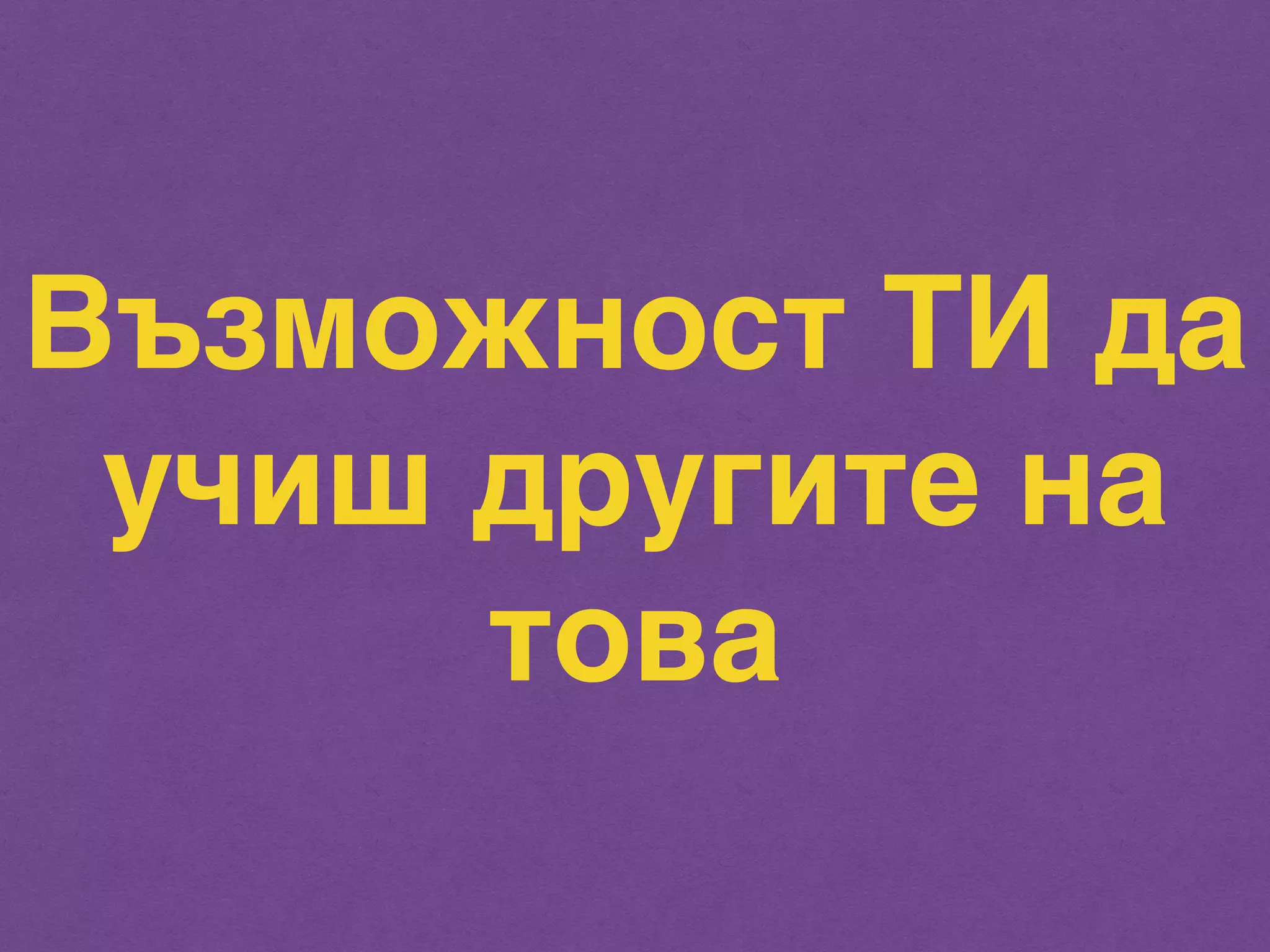 Възможност ТИ да 
учиш другите на 
това 
 