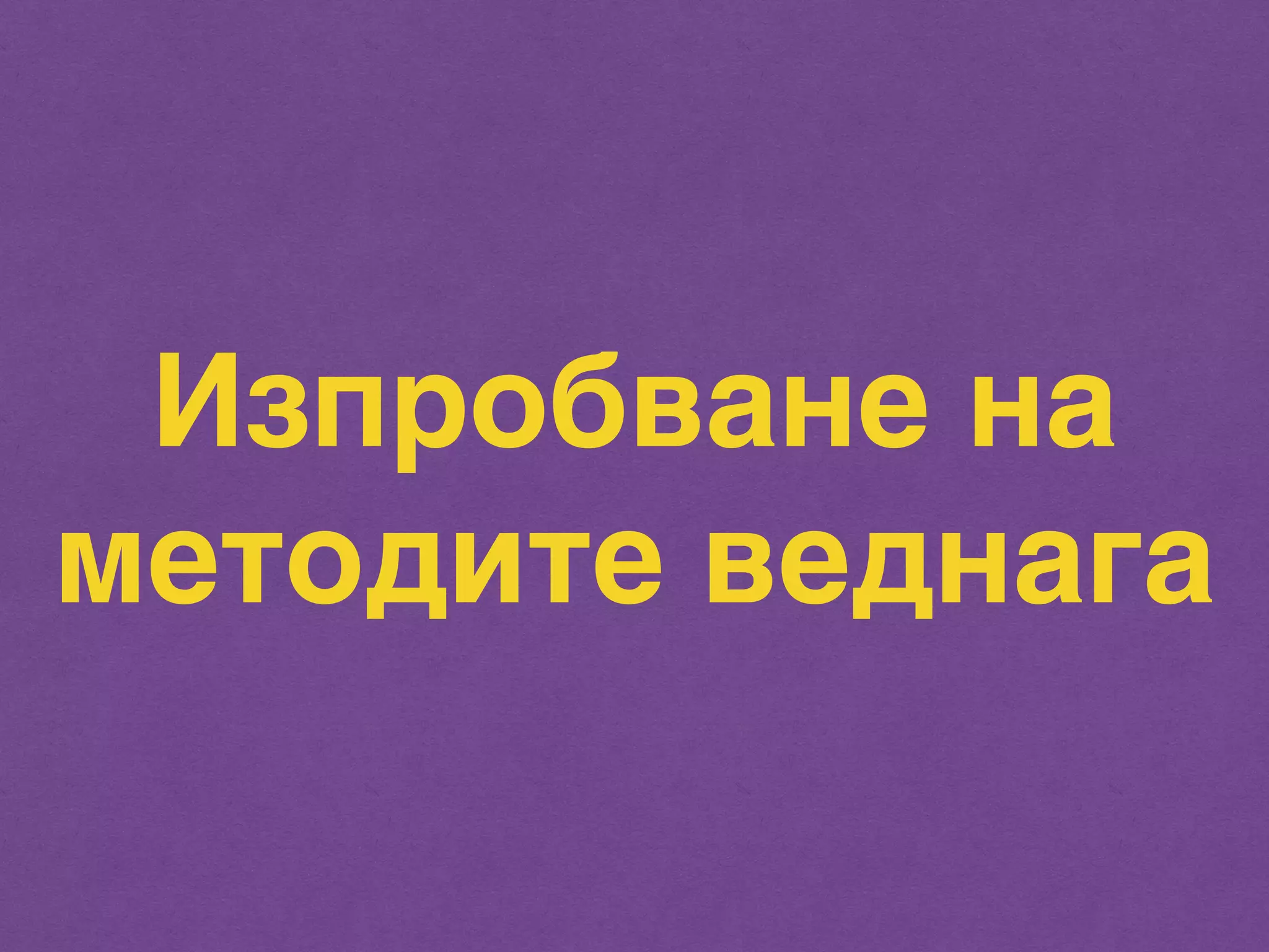 Изпробване на 
методите веднага 
 