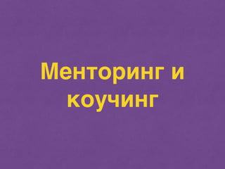 Менторинг и 
коучинг 
 