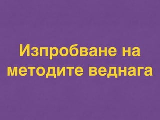 Изпробване на 
методите веднага 
 