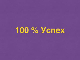 100 % Успех 
 