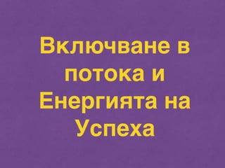 Включване в 
потока и 
Енергията на 
Успеха 
 