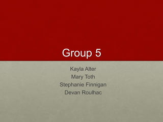 Group 5 
Kayla Alter 
Mary Toth 
Stephanie Finnigan 
Devan Roulhac 
 