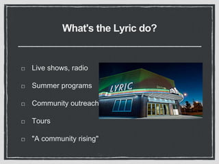 What's the Lyric do? 
Live shows, radio 
Summer programs 
Community outreach 
Tours 
"A community rising" 
 