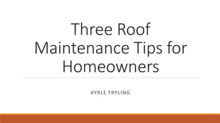 Three Roof
Maintenance Tips for
Homeowners
KYRLE FRYLING
 