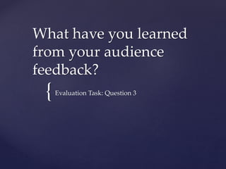 {
What have you learned
from your audience
feedback?
Evaluation Task: Question 3
 