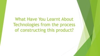 What Have You Learnt About
Technologies from the process
of constructing this product?
 
