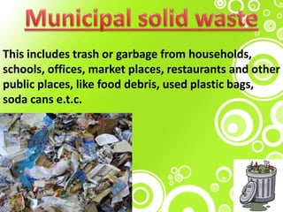 This includes trash or garbage from households,
schools, offices, market places, restaurants and other
public places, like food debris, used plastic bags,
soda cans e.t.c.
 