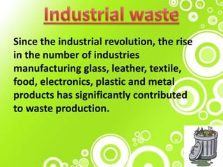 Since the industrial revolution, the rise
in the number of industries
manufacturing glass, leather, textile,
food, electronics, plastic and metal
products has significantly contributed
to waste production.
 