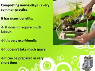 Composting now-a-days is very
common practice.
It has many benefits:
It doesn’t require much
labour.
It is very eco-friendly.
It doesn’t take much space.
It can be prepared in very
short time.
 