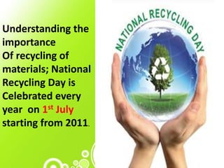 Understanding the
importance
Of recycling of
materials; National
Recycling Day is
Celebrated every
year on 1st July
starting from 2011.
 