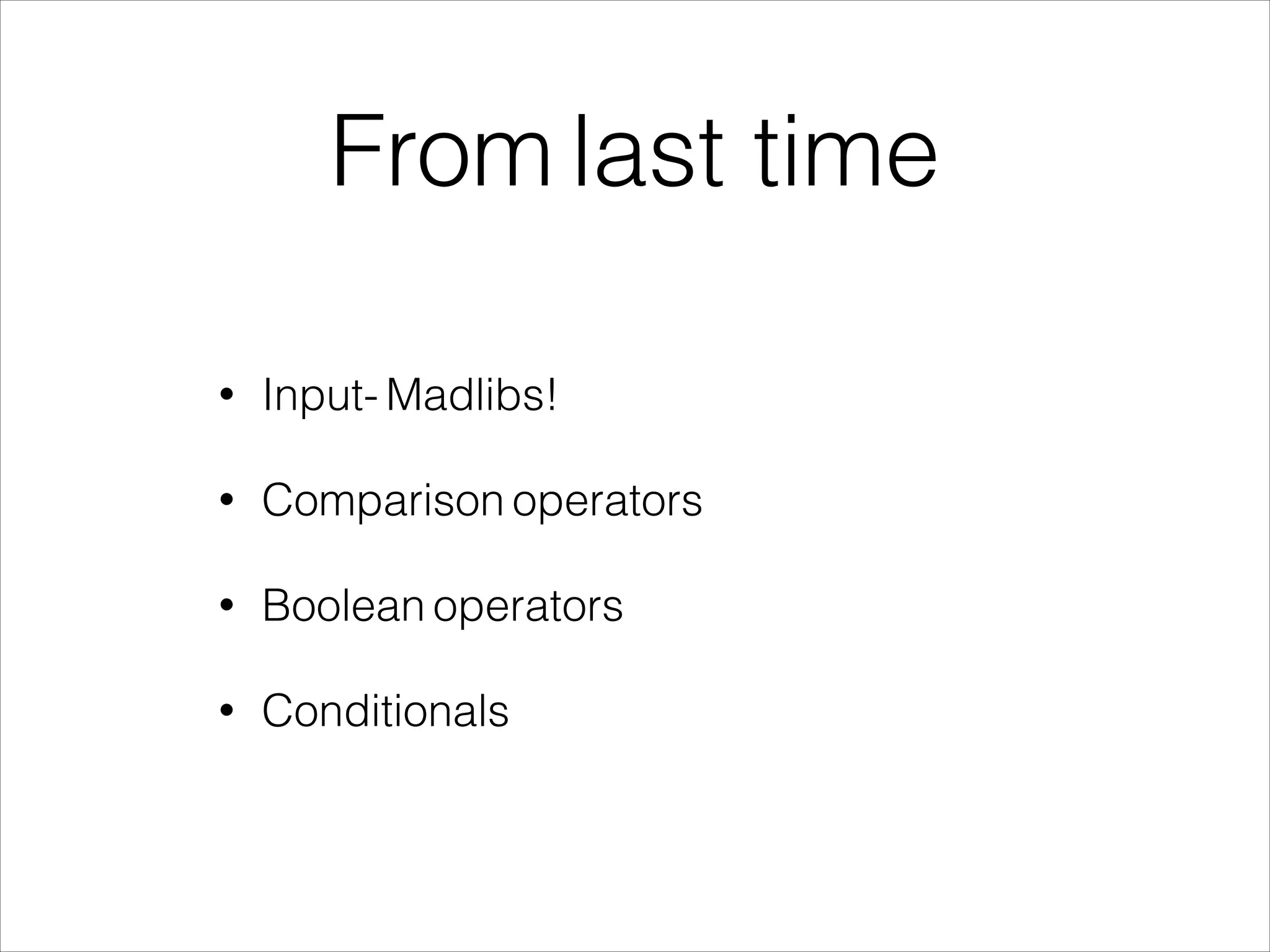 From last time
• Input- Madlibs!
• Comparison operators
• Boolean operators
• Conditionals
 