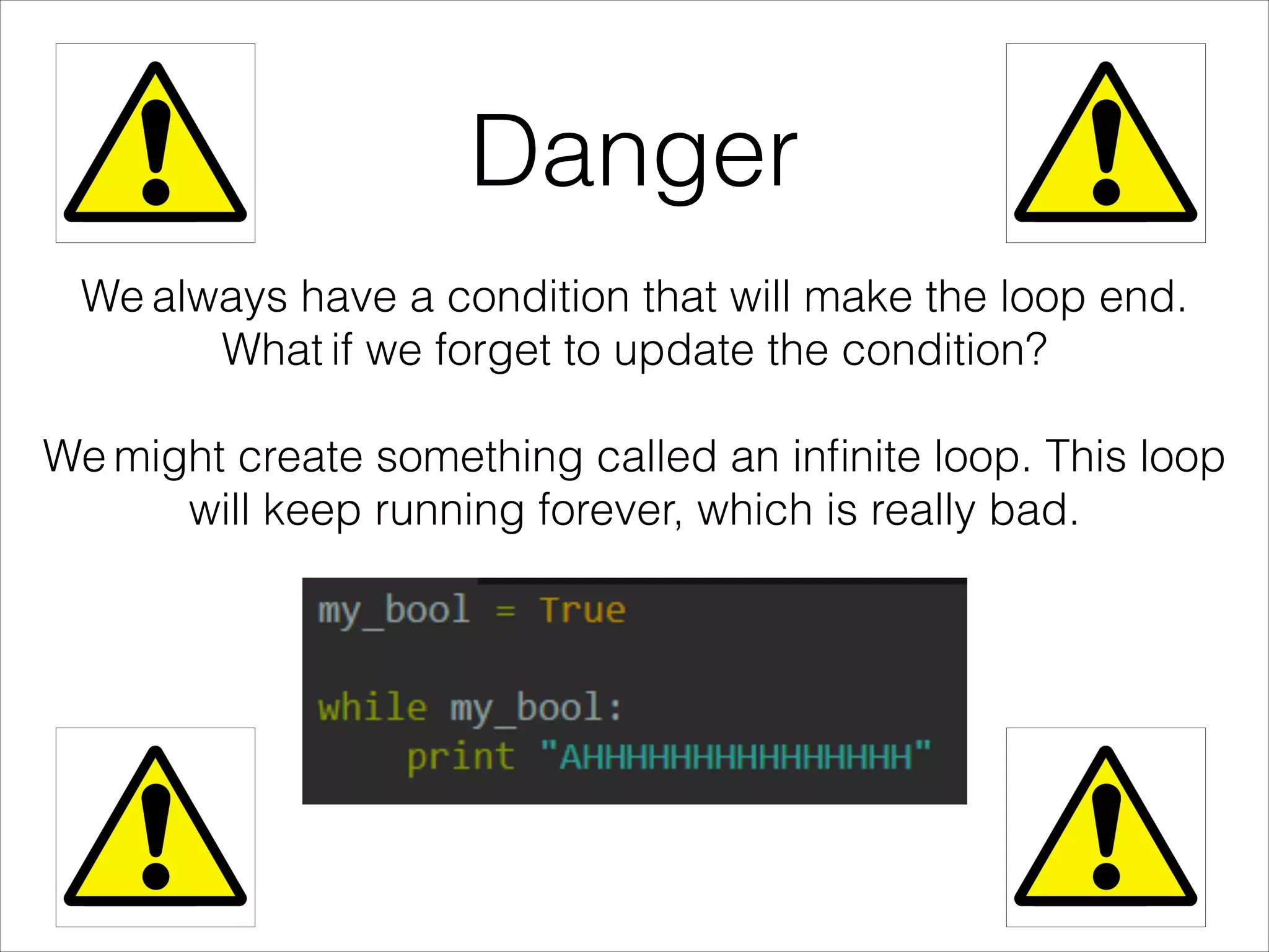 Danger
We always have a condition that will make the loop end.
What if we forget to update the condition?
!
We might create something called an inﬁnite loop. This loop
will keep running forever, which is really bad.
 