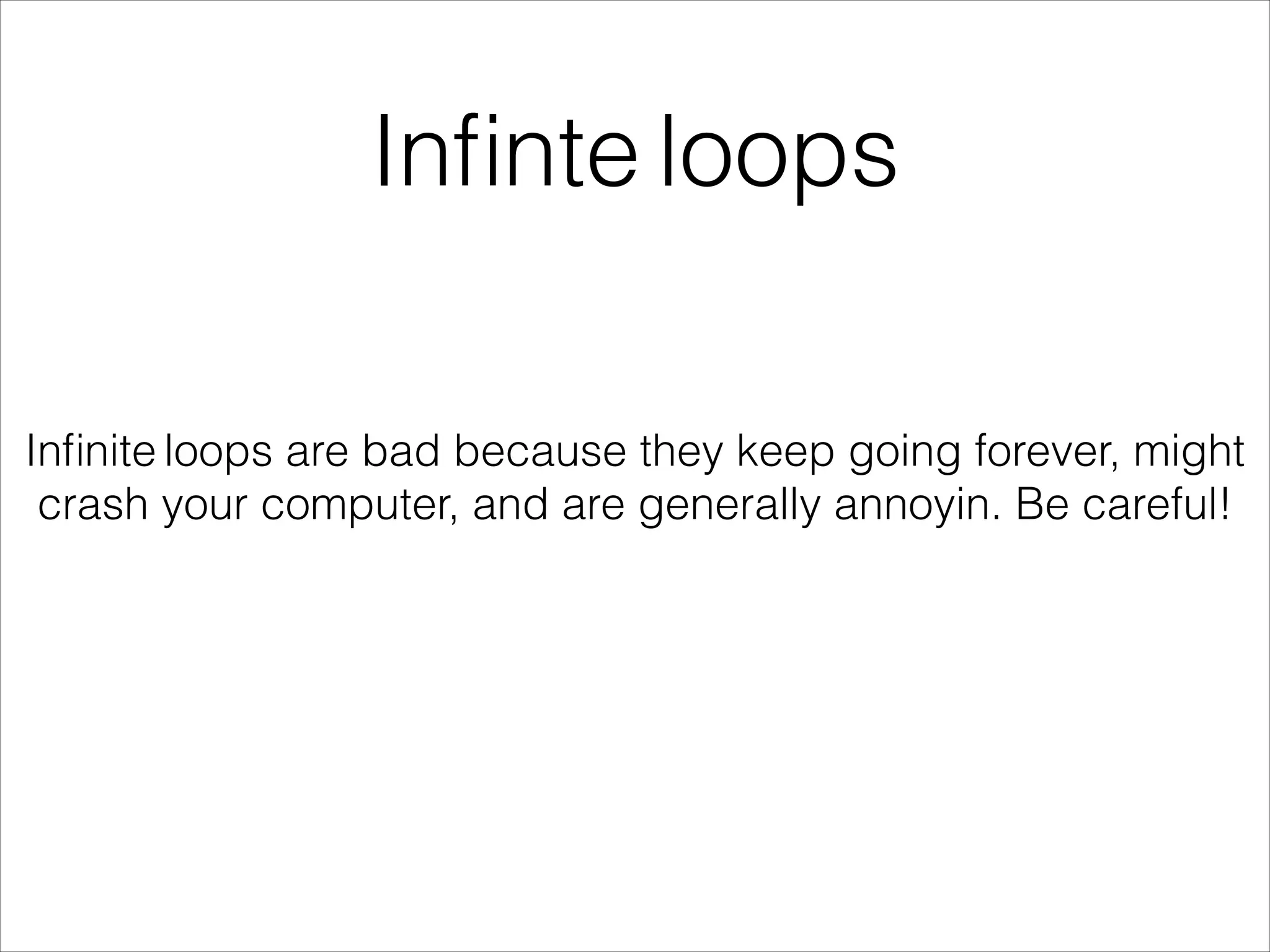 Inﬁnte loops
Inﬁnite loops are bad because they keep going forever, might
crash your computer, and are generally annoyin. Be careful!
 