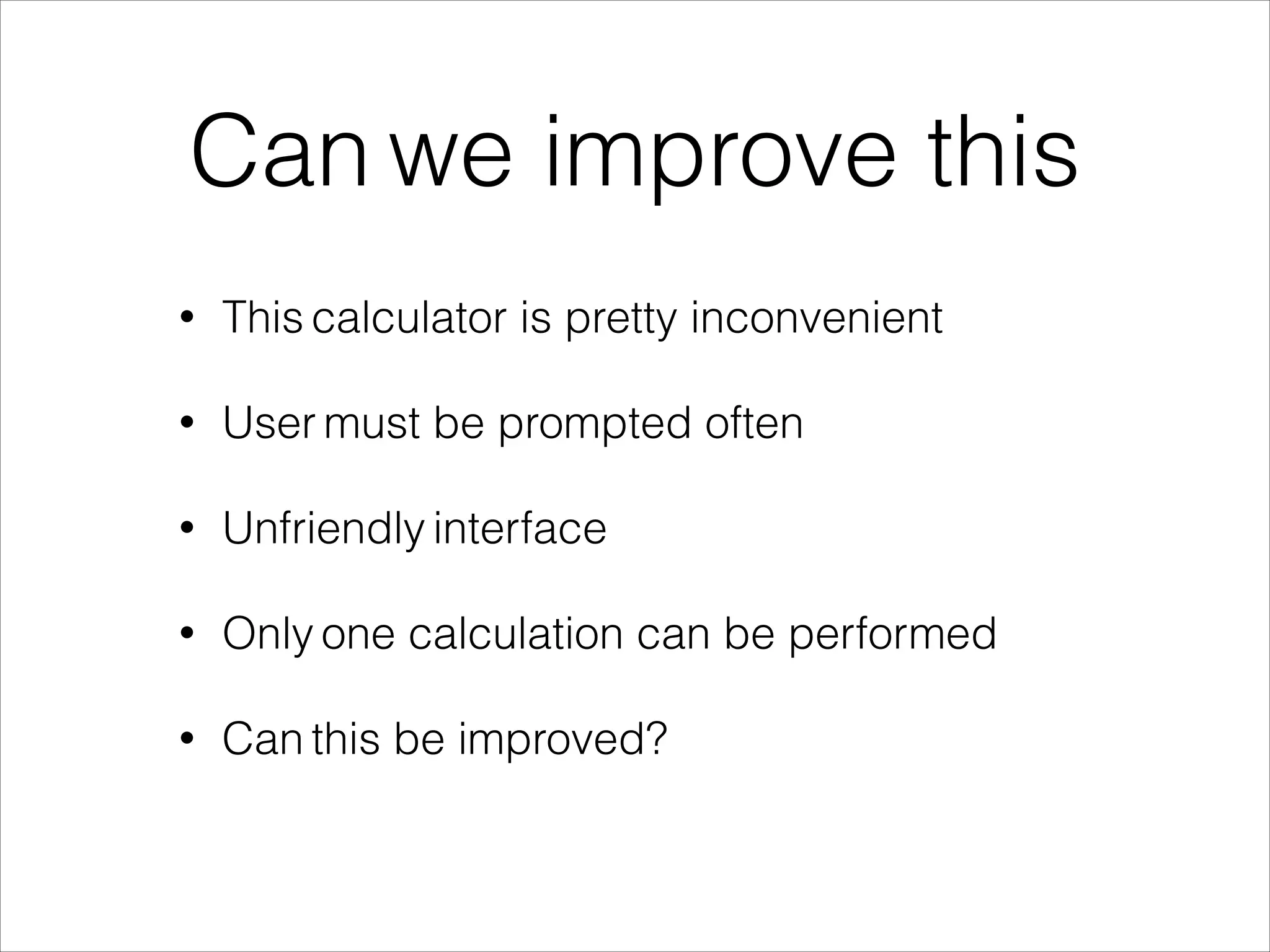 Can we improve this
• This calculator is pretty inconvenient
• User must be prompted often
• Unfriendly interface
• Only one calculation can be performed
• Can this be improved?
 