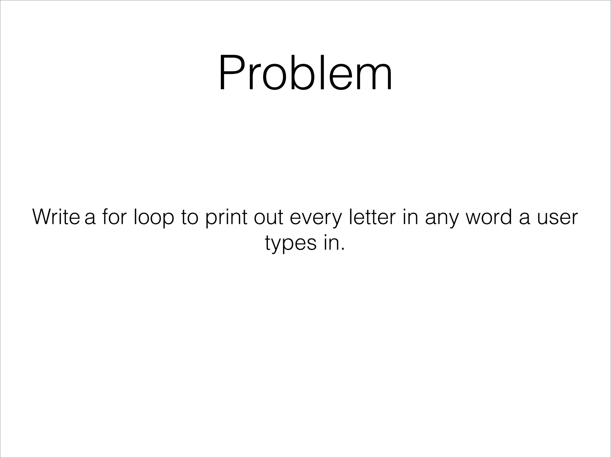 Problem
Write a for loop to print out every letter in any word a user
types in.
 