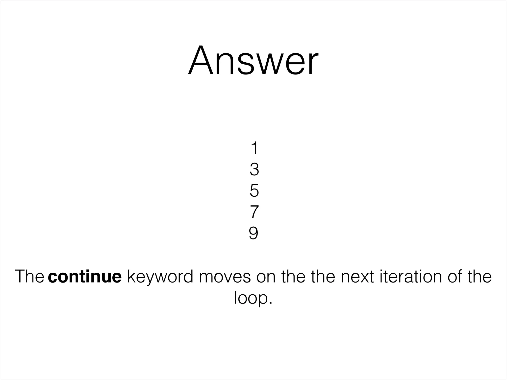 Answer
1
3
5
7
9
The continue keyword moves on the the next iteration of the
loop.
 