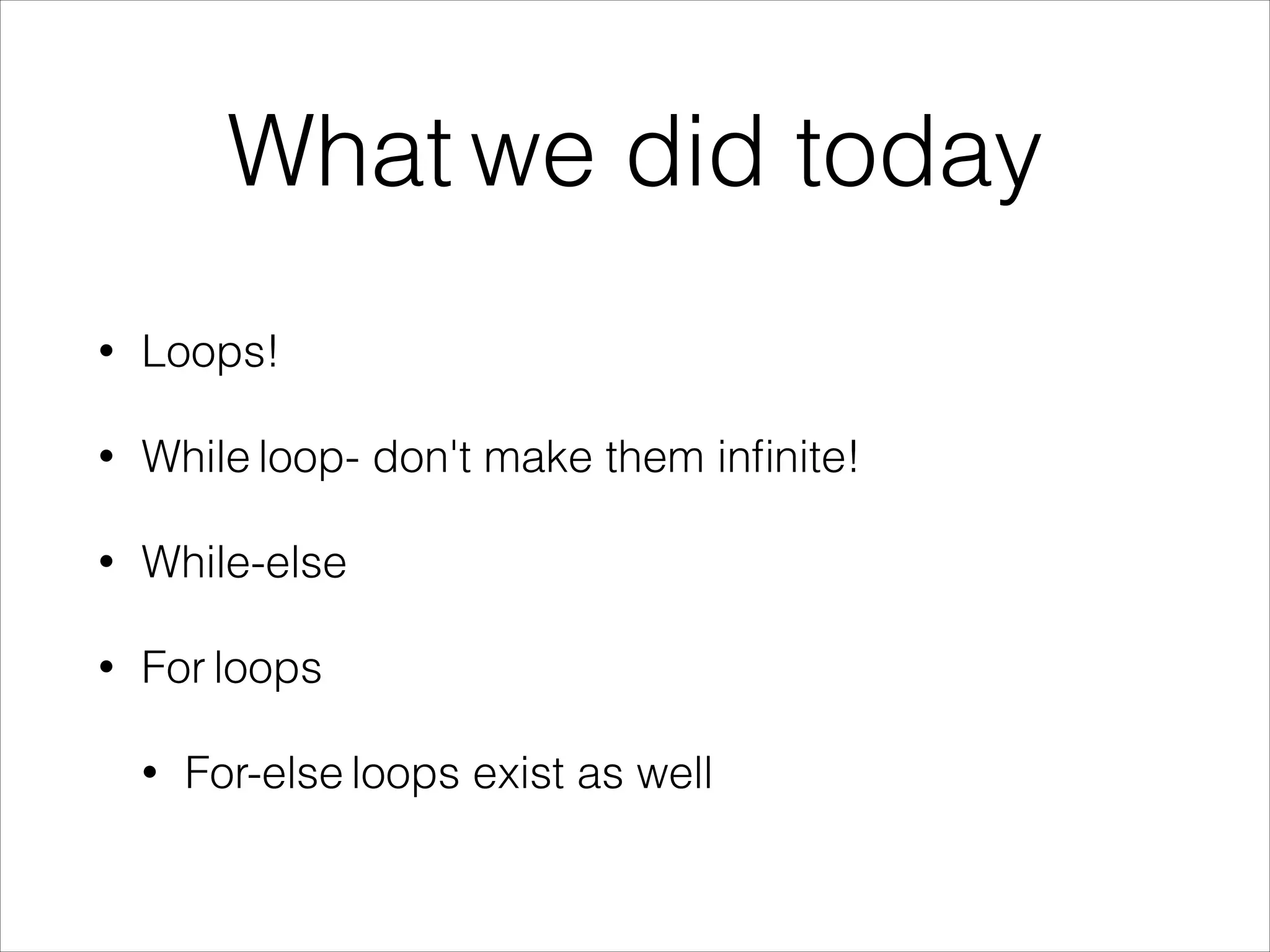 What we did today
• Loops!
• While loop- don't make them inﬁnite!
• While-else
• For loops
• For-else loops exist as well
 