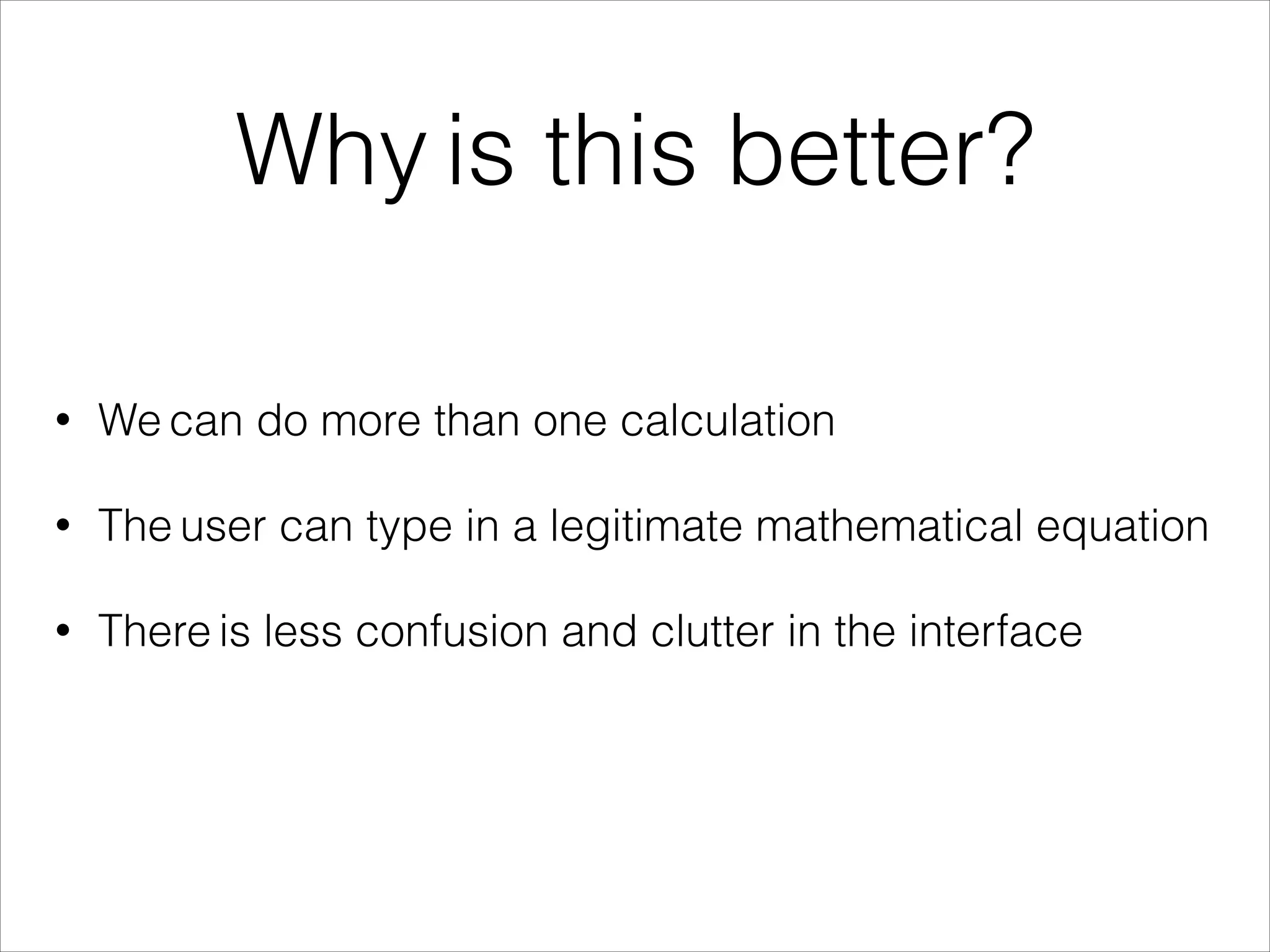 Why is this better?
• We can do more than one calculation
• The user can type in a legitimate mathematical equation
• There is less confusion and clutter in the interface
 