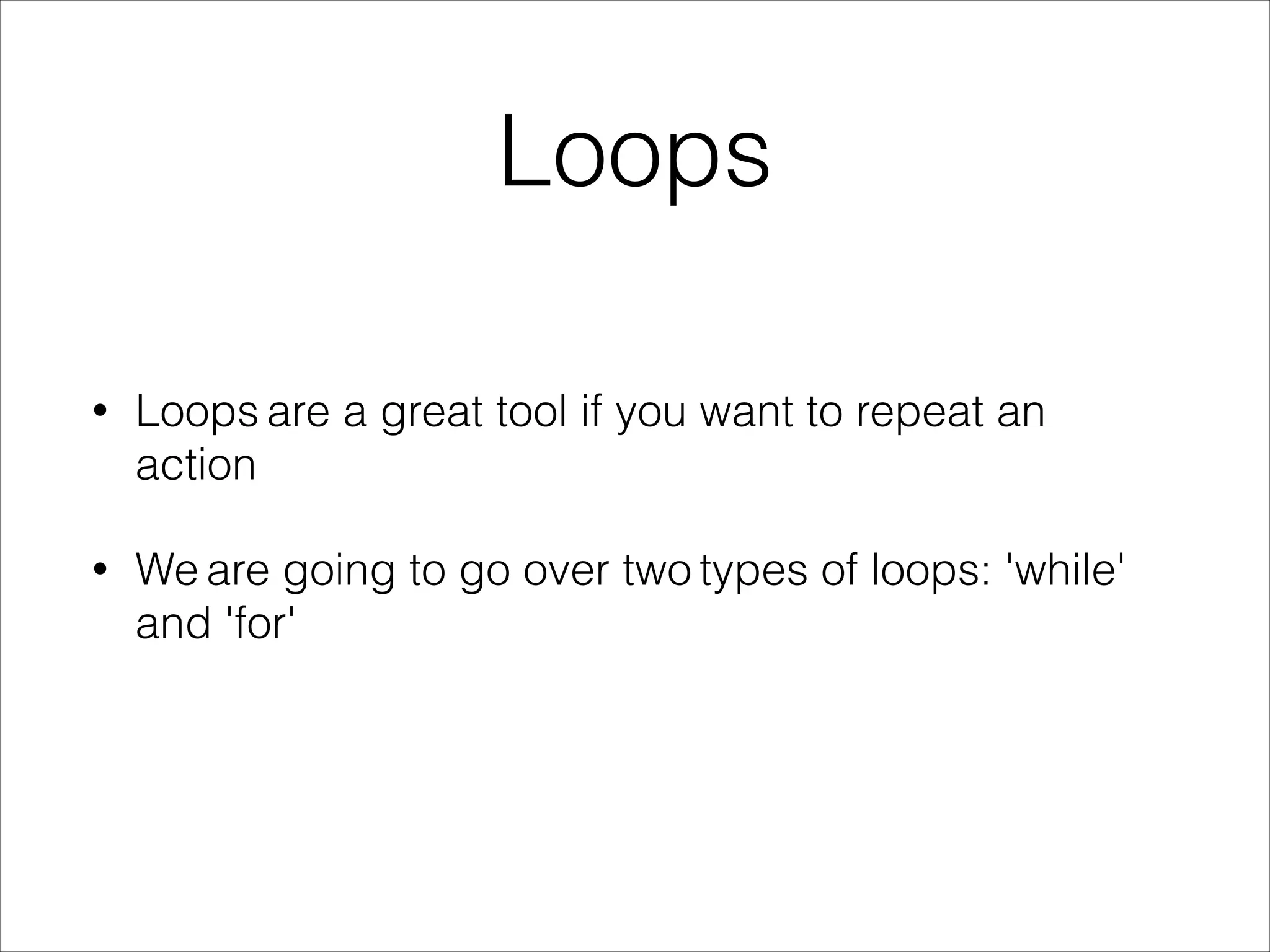 Loops
• Loops are a great tool if you want to repeat an
action
• We are going to go over two types of loops: 'while'
and 'for'
 
